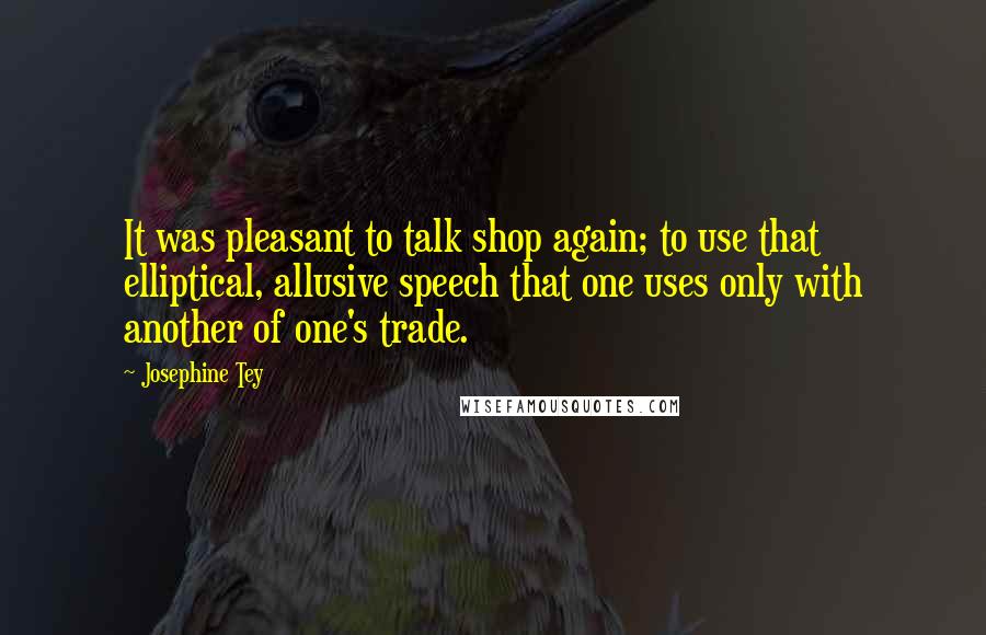 Josephine Tey Quotes: It was pleasant to talk shop again; to use that elliptical, allusive speech that one uses only with another of one's trade.