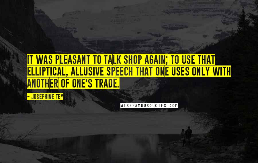 Josephine Tey Quotes: It was pleasant to talk shop again; to use that elliptical, allusive speech that one uses only with another of one's trade.