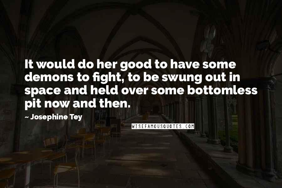 Josephine Tey Quotes: It would do her good to have some demons to fight, to be swung out in space and held over some bottomless pit now and then.
