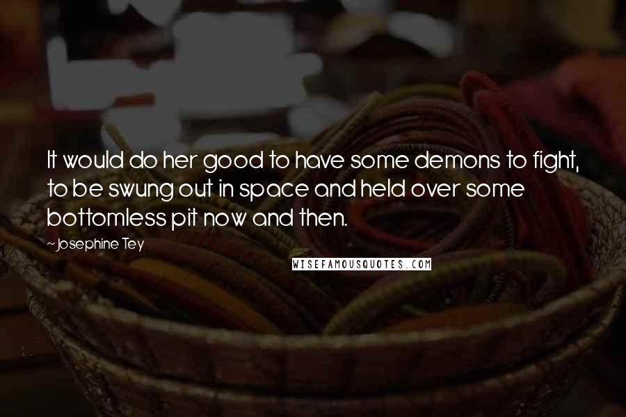 Josephine Tey Quotes: It would do her good to have some demons to fight, to be swung out in space and held over some bottomless pit now and then.