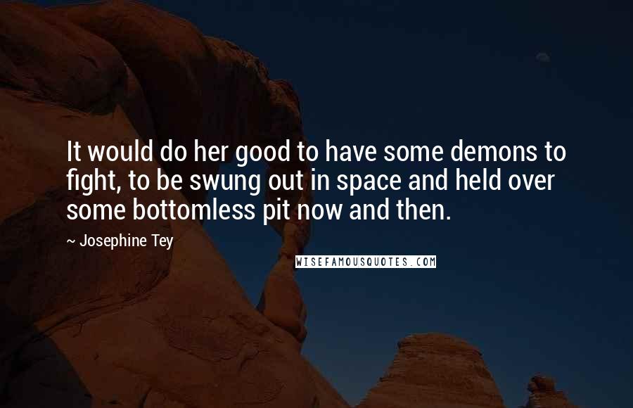 Josephine Tey Quotes: It would do her good to have some demons to fight, to be swung out in space and held over some bottomless pit now and then.