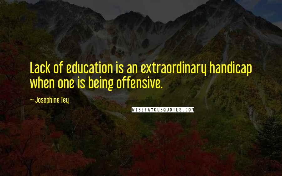 Josephine Tey Quotes: Lack of education is an extraordinary handicap when one is being offensive.