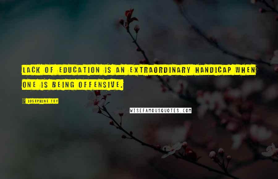 Josephine Tey Quotes: Lack of education is an extraordinary handicap when one is being offensive.