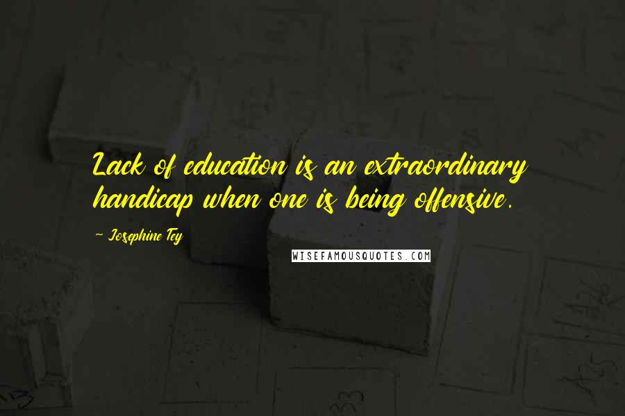 Josephine Tey Quotes: Lack of education is an extraordinary handicap when one is being offensive.