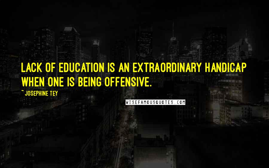 Josephine Tey Quotes: Lack of education is an extraordinary handicap when one is being offensive.