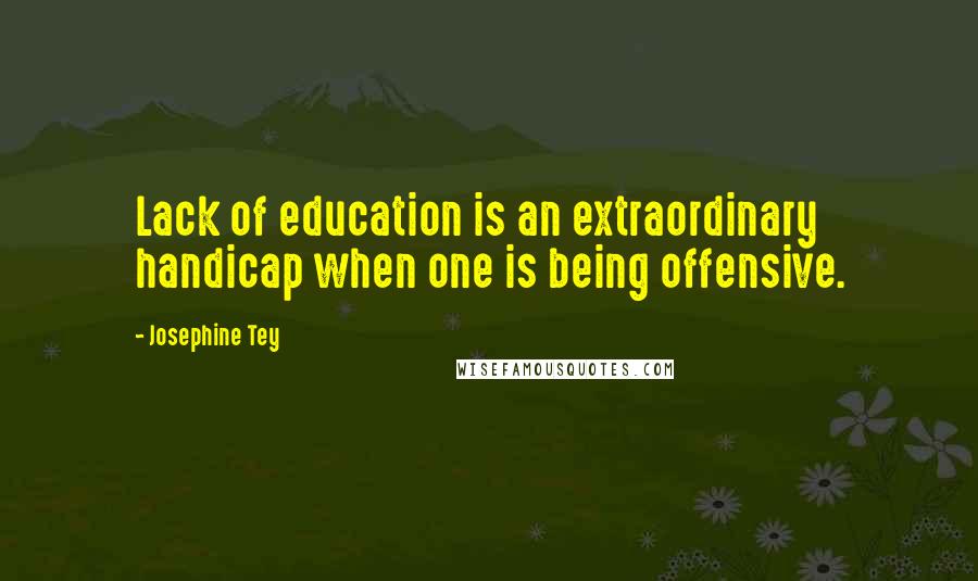 Josephine Tey Quotes: Lack of education is an extraordinary handicap when one is being offensive.