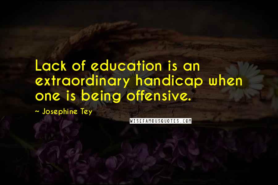 Josephine Tey Quotes: Lack of education is an extraordinary handicap when one is being offensive.