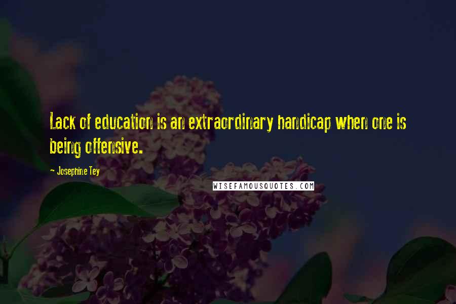 Josephine Tey Quotes: Lack of education is an extraordinary handicap when one is being offensive.