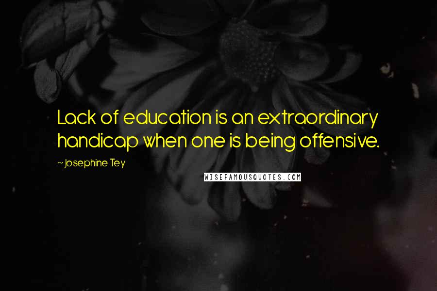 Josephine Tey Quotes: Lack of education is an extraordinary handicap when one is being offensive.