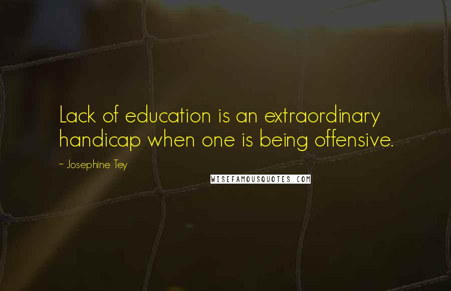 Josephine Tey Quotes: Lack of education is an extraordinary handicap when one is being offensive.