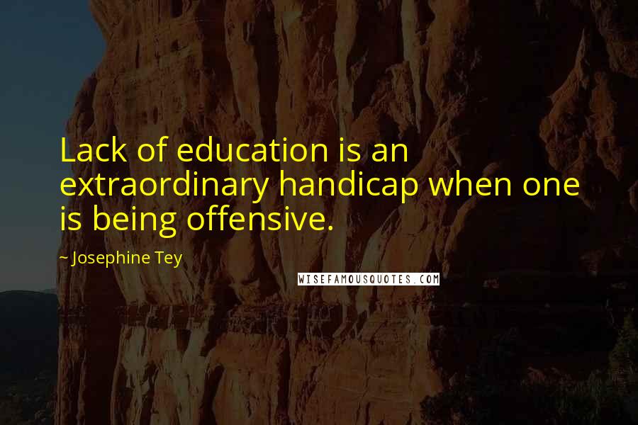 Josephine Tey Quotes: Lack of education is an extraordinary handicap when one is being offensive.