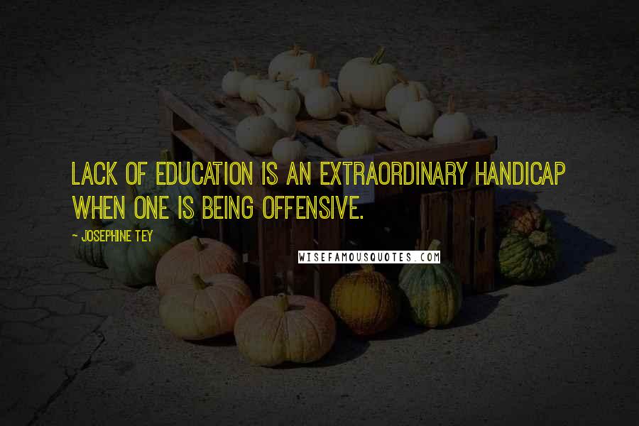 Josephine Tey Quotes: Lack of education is an extraordinary handicap when one is being offensive.