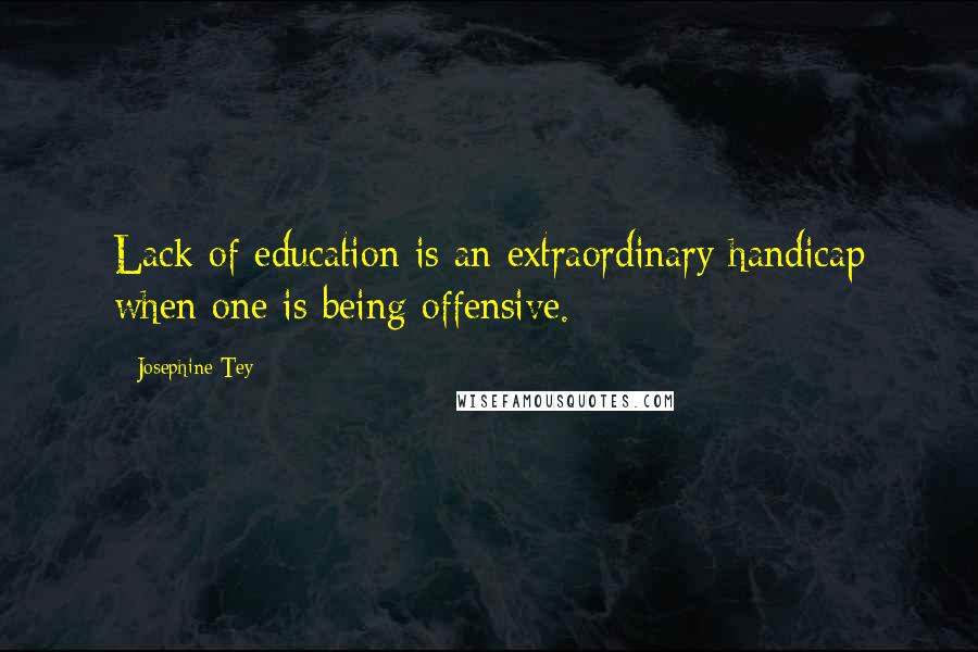 Josephine Tey Quotes: Lack of education is an extraordinary handicap when one is being offensive.