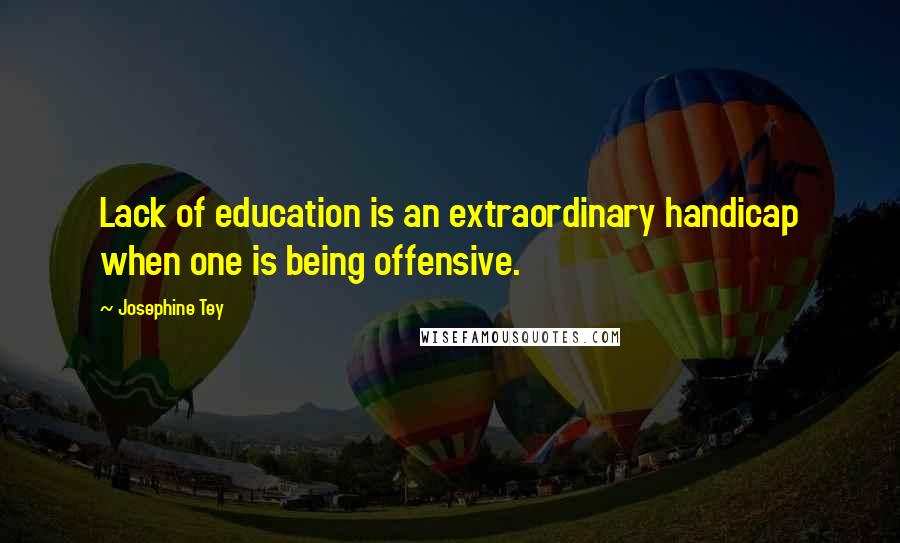 Josephine Tey Quotes: Lack of education is an extraordinary handicap when one is being offensive.