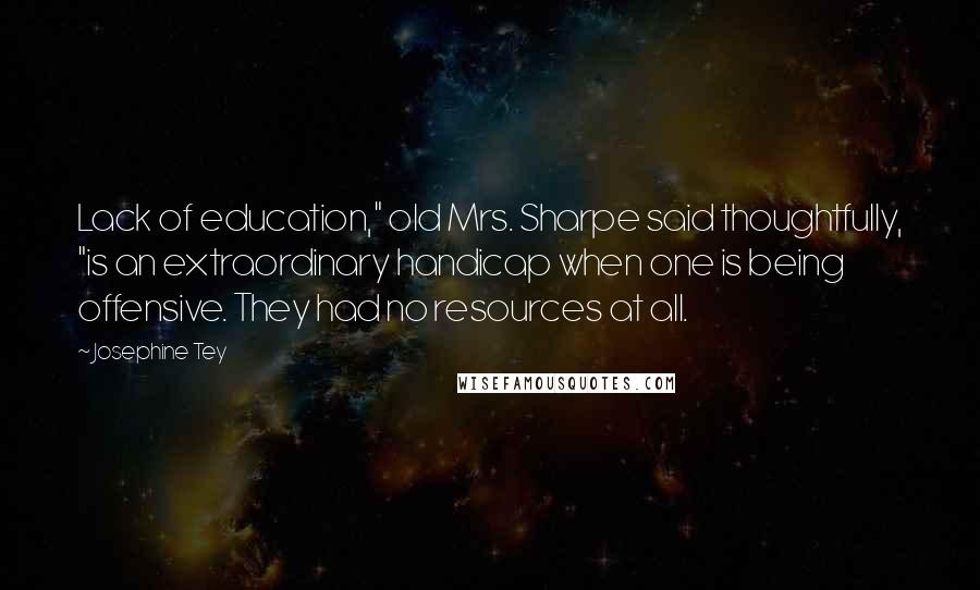 Josephine Tey Quotes: Lack of education," old Mrs. Sharpe said thoughtfully, "is an extraordinary handicap when one is being offensive. They had no resources at all.