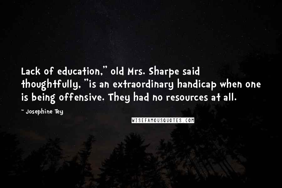 Josephine Tey Quotes: Lack of education," old Mrs. Sharpe said thoughtfully, "is an extraordinary handicap when one is being offensive. They had no resources at all.