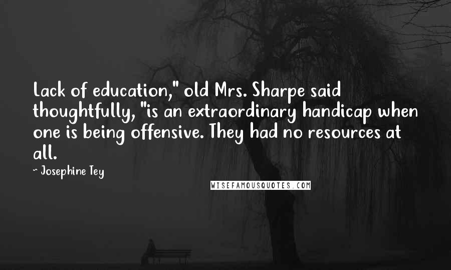 Josephine Tey Quotes: Lack of education," old Mrs. Sharpe said thoughtfully, "is an extraordinary handicap when one is being offensive. They had no resources at all.