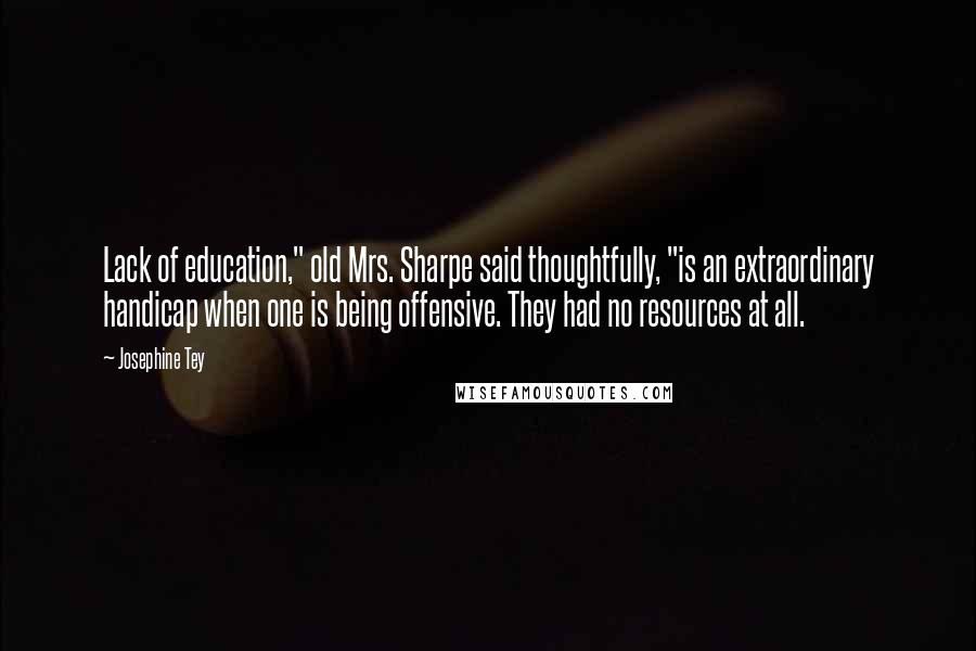 Josephine Tey Quotes: Lack of education," old Mrs. Sharpe said thoughtfully, "is an extraordinary handicap when one is being offensive. They had no resources at all.
