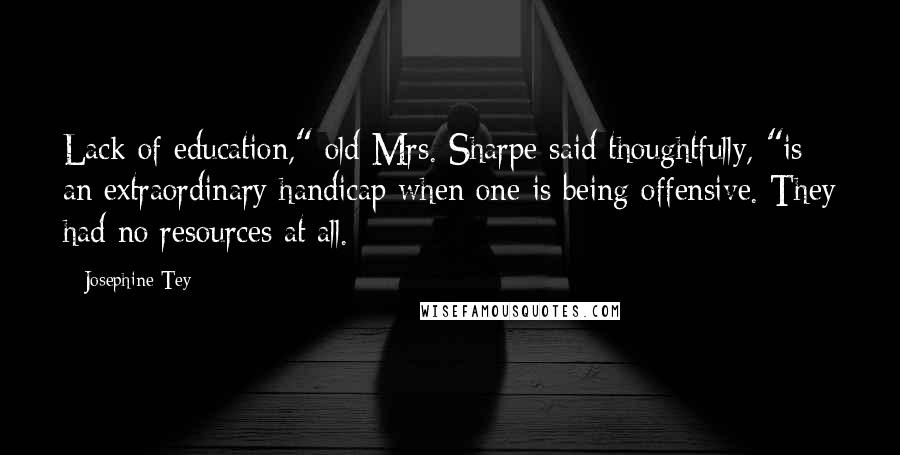 Josephine Tey Quotes: Lack of education," old Mrs. Sharpe said thoughtfully, "is an extraordinary handicap when one is being offensive. They had no resources at all.