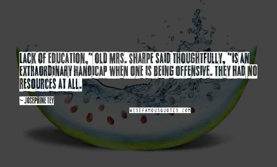 Josephine Tey Quotes: Lack of education," old Mrs. Sharpe said thoughtfully, "is an extraordinary handicap when one is being offensive. They had no resources at all.