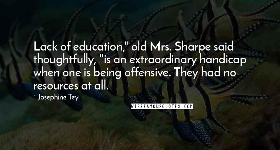 Josephine Tey Quotes: Lack of education," old Mrs. Sharpe said thoughtfully, "is an extraordinary handicap when one is being offensive. They had no resources at all.