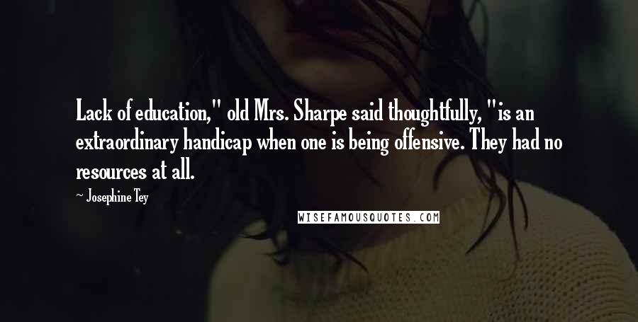 Josephine Tey Quotes: Lack of education," old Mrs. Sharpe said thoughtfully, "is an extraordinary handicap when one is being offensive. They had no resources at all.