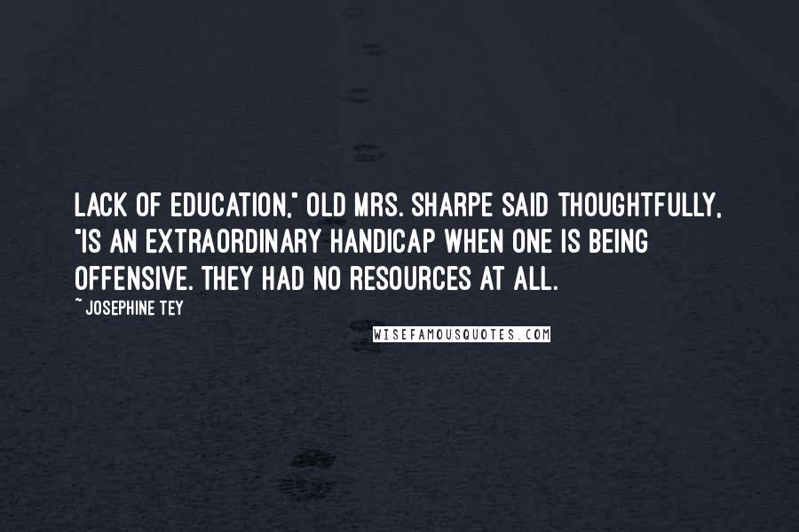 Josephine Tey Quotes: Lack of education," old Mrs. Sharpe said thoughtfully, "is an extraordinary handicap when one is being offensive. They had no resources at all.