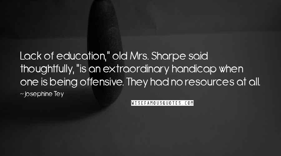 Josephine Tey Quotes: Lack of education," old Mrs. Sharpe said thoughtfully, "is an extraordinary handicap when one is being offensive. They had no resources at all.