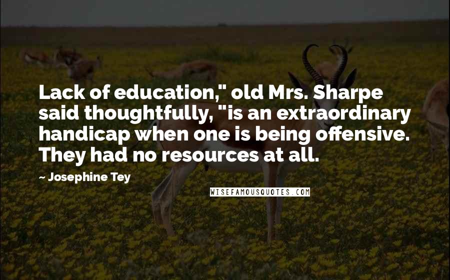 Josephine Tey Quotes: Lack of education," old Mrs. Sharpe said thoughtfully, "is an extraordinary handicap when one is being offensive. They had no resources at all.