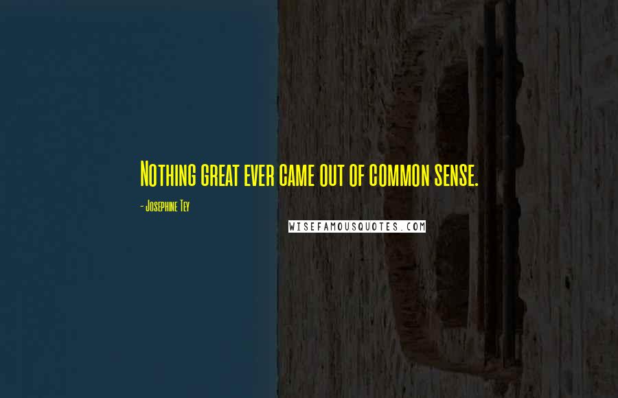 Josephine Tey Quotes: Nothing great ever came out of common sense.