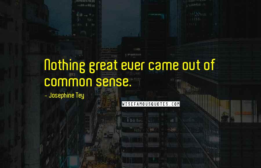 Josephine Tey Quotes: Nothing great ever came out of common sense.