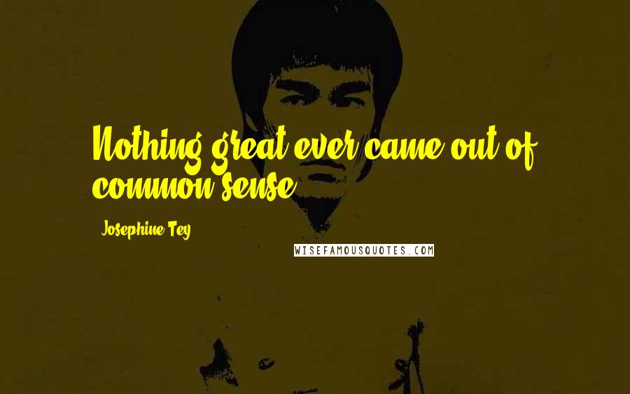 Josephine Tey Quotes: Nothing great ever came out of common sense.