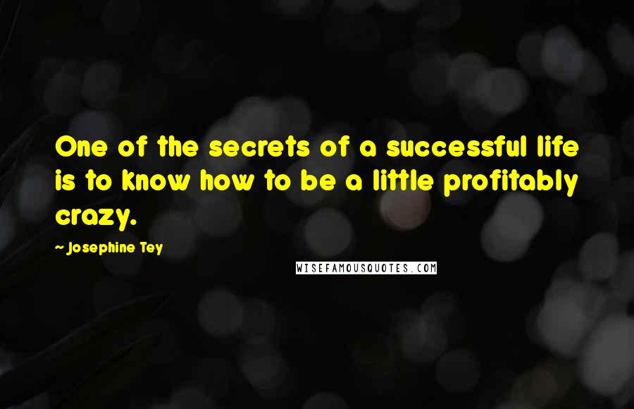 Josephine Tey Quotes: One of the secrets of a successful life is to know how to be a little profitably crazy.