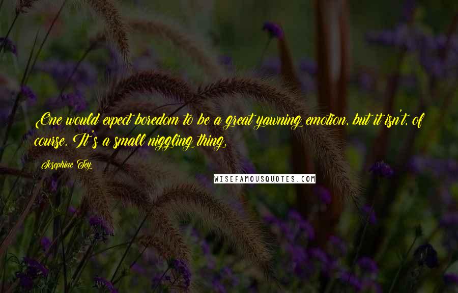 Josephine Tey Quotes: One would expect boredom to be a great yawning emotion, but it isn't, of course. It's a small niggling thing.
