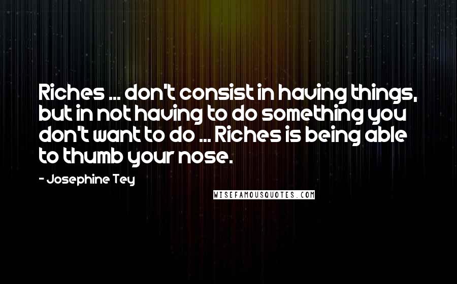 Josephine Tey Quotes: Riches ... don't consist in having things, but in not having to do something you don't want to do ... Riches is being able to thumb your nose.