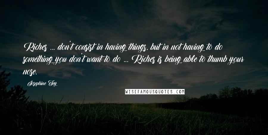 Josephine Tey Quotes: Riches ... don't consist in having things, but in not having to do something you don't want to do ... Riches is being able to thumb your nose.