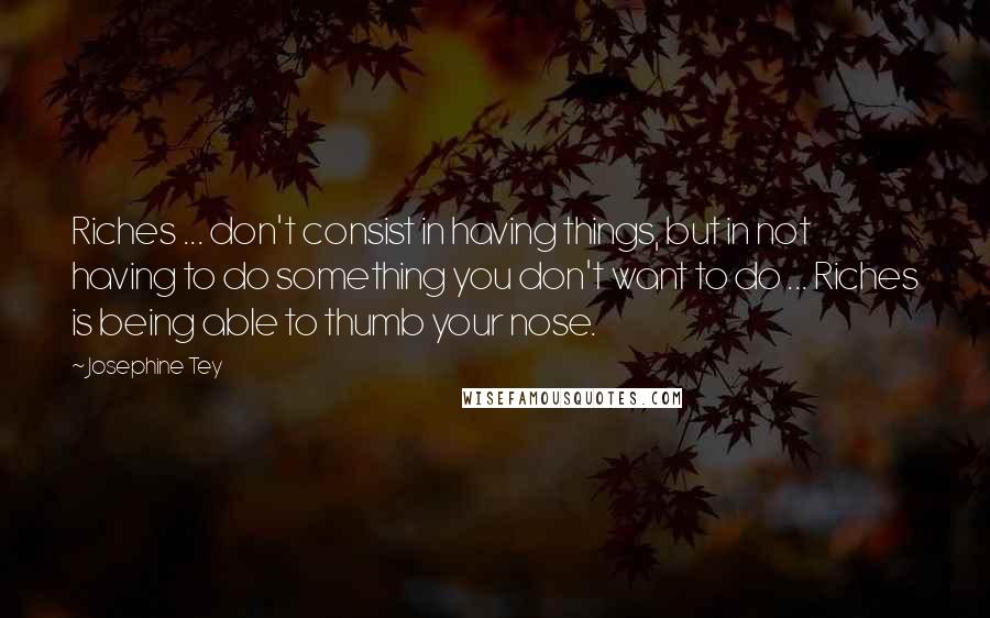 Josephine Tey Quotes: Riches ... don't consist in having things, but in not having to do something you don't want to do ... Riches is being able to thumb your nose.