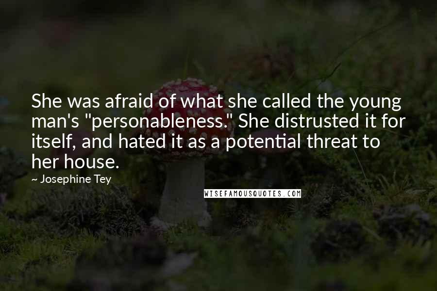 Josephine Tey Quotes: She was afraid of what she called the young man's "personableness." She distrusted it for itself, and hated it as a potential threat to her house.