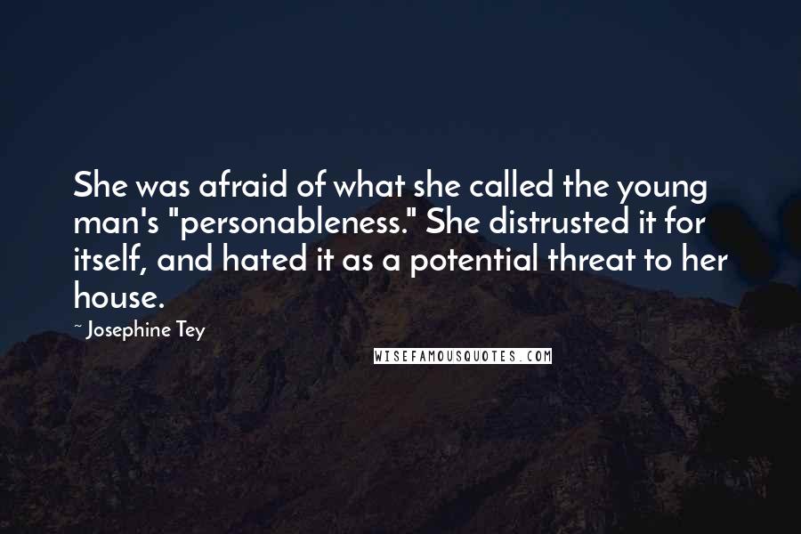 Josephine Tey Quotes: She was afraid of what she called the young man's "personableness." She distrusted it for itself, and hated it as a potential threat to her house.