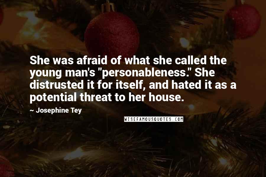 Josephine Tey Quotes: She was afraid of what she called the young man's "personableness." She distrusted it for itself, and hated it as a potential threat to her house.