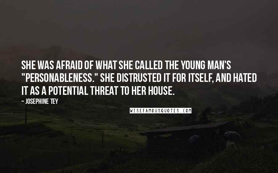 Josephine Tey Quotes: She was afraid of what she called the young man's "personableness." She distrusted it for itself, and hated it as a potential threat to her house.