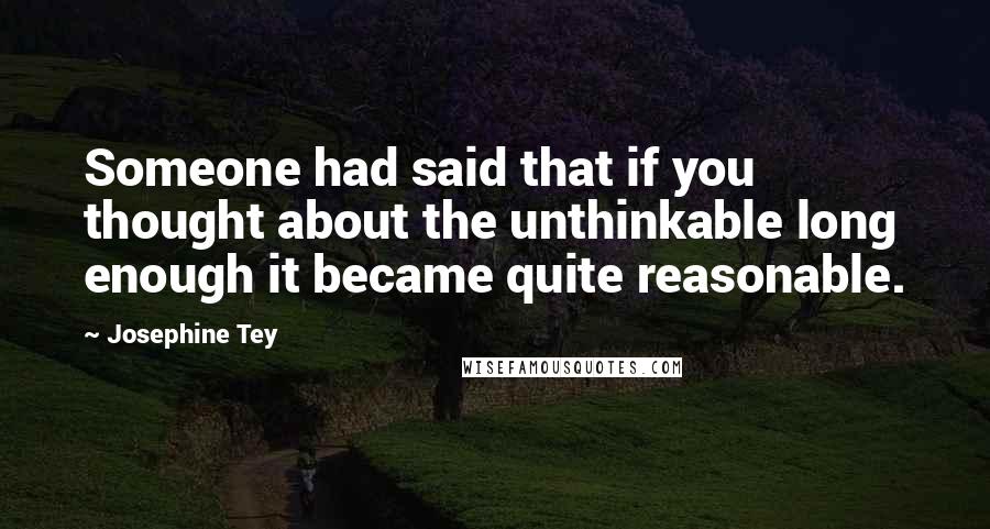 Josephine Tey Quotes: Someone had said that if you thought about the unthinkable long enough it became quite reasonable.