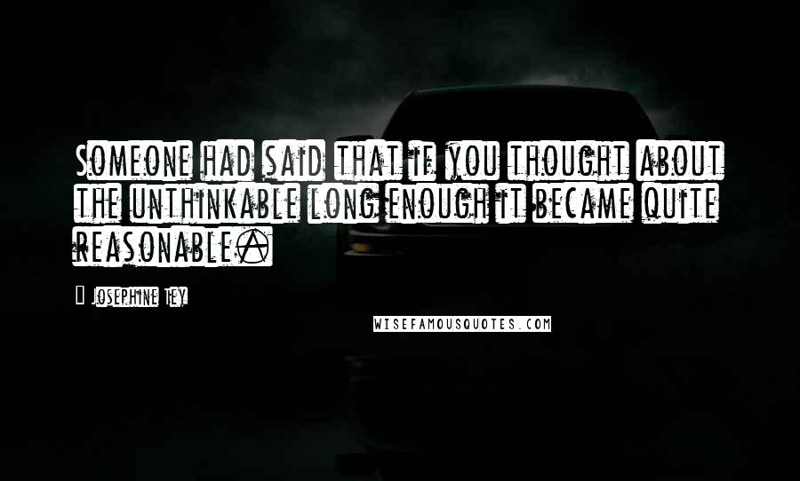 Josephine Tey Quotes: Someone had said that if you thought about the unthinkable long enough it became quite reasonable.