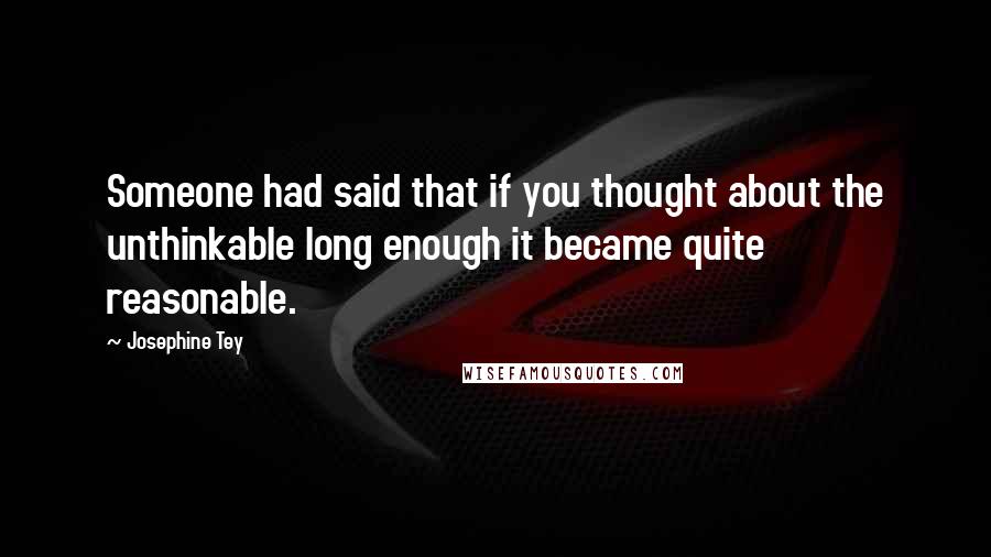 Josephine Tey Quotes: Someone had said that if you thought about the unthinkable long enough it became quite reasonable.