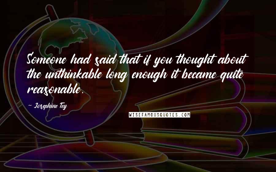 Josephine Tey Quotes: Someone had said that if you thought about the unthinkable long enough it became quite reasonable.