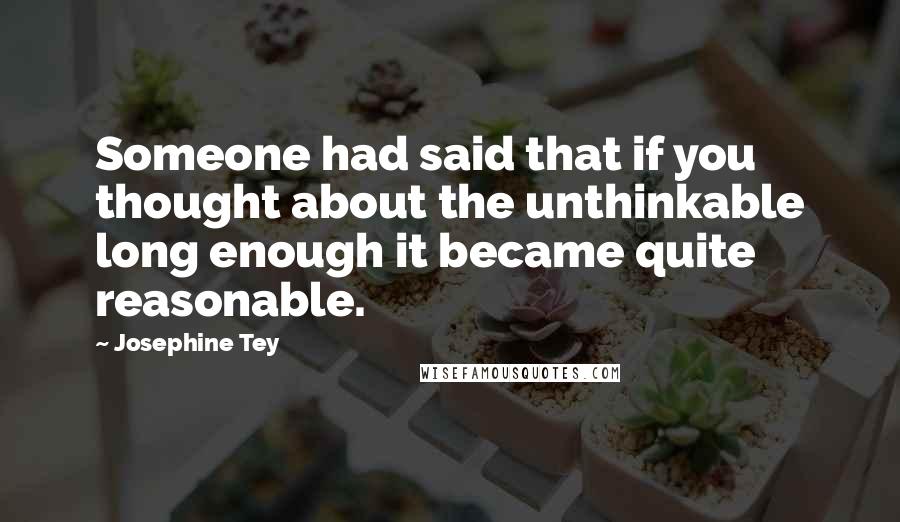 Josephine Tey Quotes: Someone had said that if you thought about the unthinkable long enough it became quite reasonable.