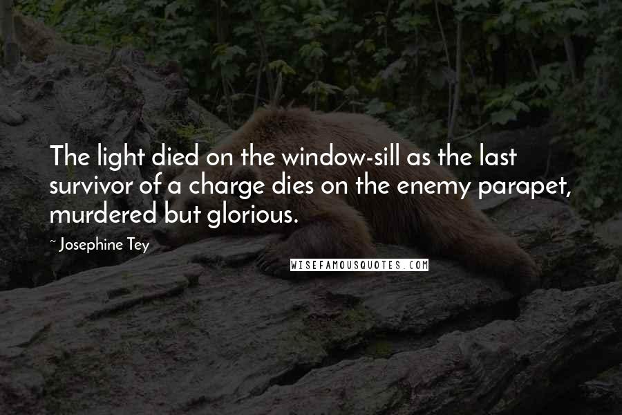 Josephine Tey Quotes: The light died on the window-sill as the last survivor of a charge dies on the enemy parapet, murdered but glorious.