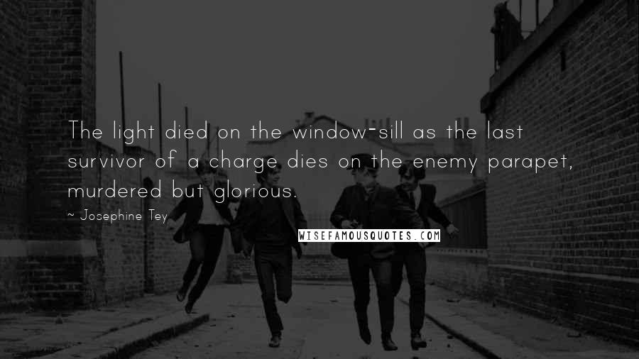 Josephine Tey Quotes: The light died on the window-sill as the last survivor of a charge dies on the enemy parapet, murdered but glorious.