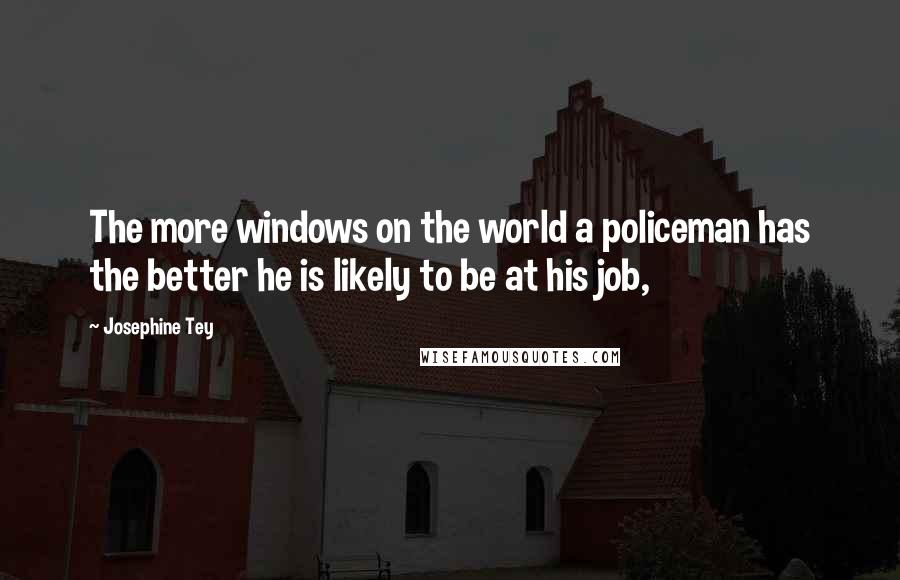 Josephine Tey Quotes: The more windows on the world a policeman has the better he is likely to be at his job,