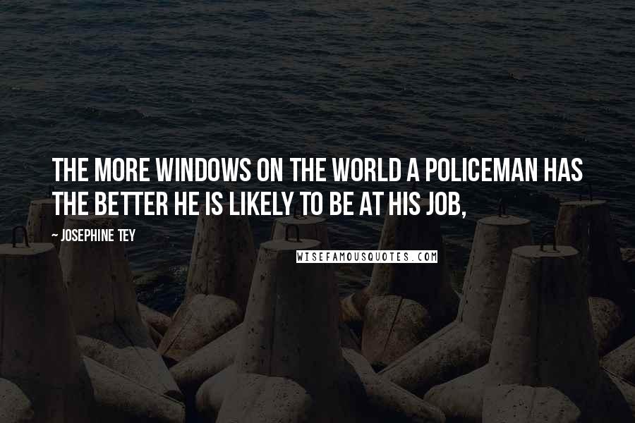 Josephine Tey Quotes: The more windows on the world a policeman has the better he is likely to be at his job,